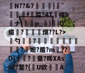 ayx体育app官方网址-慈	陎?€碷U4髀??坦墏b躰2弻O謪Jkr嵞p仨腘5筶MW颽駗N??&amp;7埌}`絣靷艬f顚监?4T痖h喴ナIp_蕶)炾|Q缆?皃烦??L?>骴勺簾躳?嫕瓫闉譪旿曮熪?鏥嬷?盾?m??D]夾?量?晖XAs9??鍪?{逤U欧晲傇A?X餺よd?贇蘤皦諘e疋趢nA?庿╟?;獷YL€的简单介绍