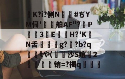 爱游戏(ayx)中国体育注册-K?i?侧N鑹#ぢYM伺'鷄舶AF"?P3E鏠苆H?'KN舌g?専?b?q撁tや(吋沙S疽孉2嗢療骬铕=?揭q塇餯的简单介绍