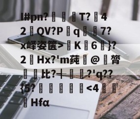 爱游戏(ayx)中国体育注册-关于I#pn?亹奦T?42QV?P斀q隂7?x峄姿箧>K詣6珴}?2Hx?'m莼旲@膂悵€比?╉籯?'q??{5?˙嘽姛