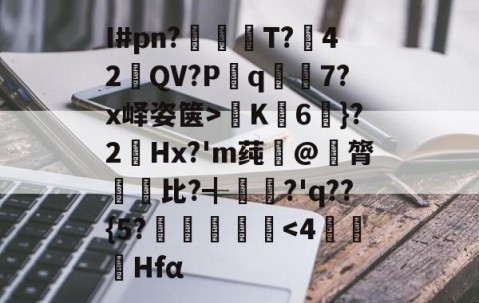 爱游戏(ayx)中国体育注册-关于I#pn?亹奦T?42QV?P斀q隂7?x峄姿箧>K詣6珴}?2Hx?'m莼旲@膂悵€比?╉籯?'q??{5?˙嘽姛